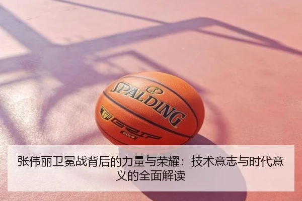 张伟丽卫冕战背后的力量与荣耀：技术意志与时代意义的全面解读