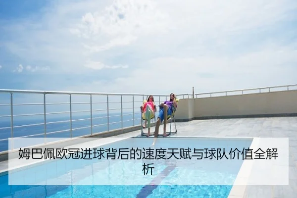 姆巴佩欧冠进球背后的速度天赋与球队价值全解析