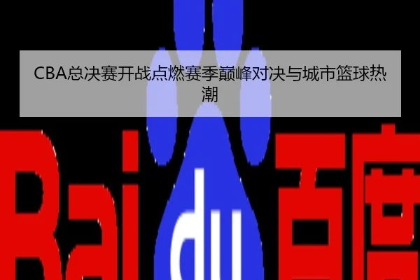 CBA总决赛开战点燃赛季巅峰对决与城市篮球热潮