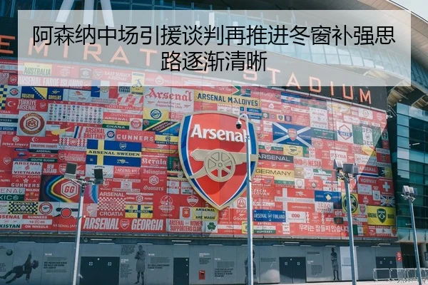 阿森纳中场引援谈判再推进冬窗补强思路逐渐清晰