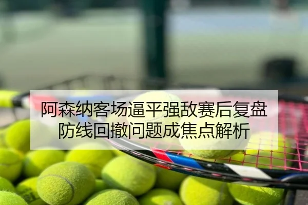 阿森纳客场逼平强敌赛后复盘 防线回撤问题成焦点解析
