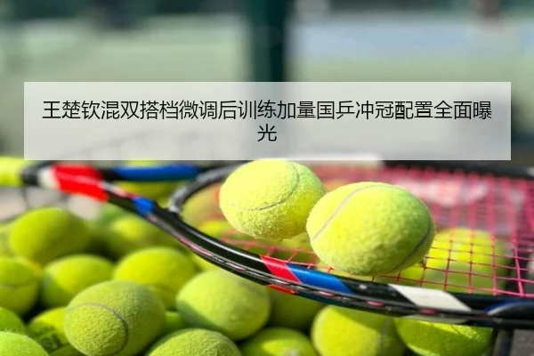 王楚钦混双搭档微调后训练加量国乒冲冠配置全面曝光