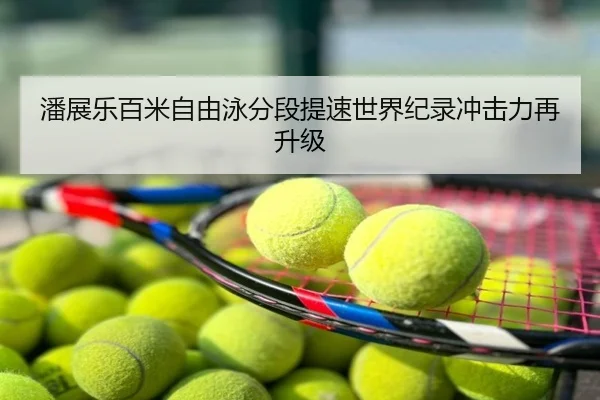 潘展乐百米自由泳分段提速世界纪录冲击力再升级