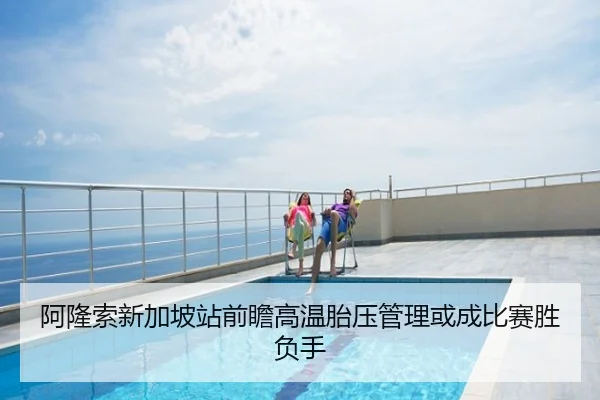 阿隆索新加坡站前瞻高温胎压管理或成比赛胜负手