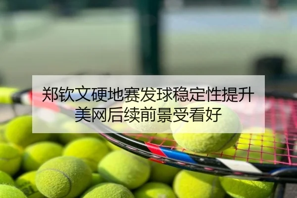 郑钦文硬地赛发球稳定性提升 美网后续前景受看好