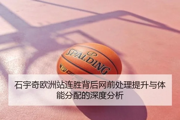 石宇奇欧洲站连胜背后网前处理提升与体能分配的深度分析