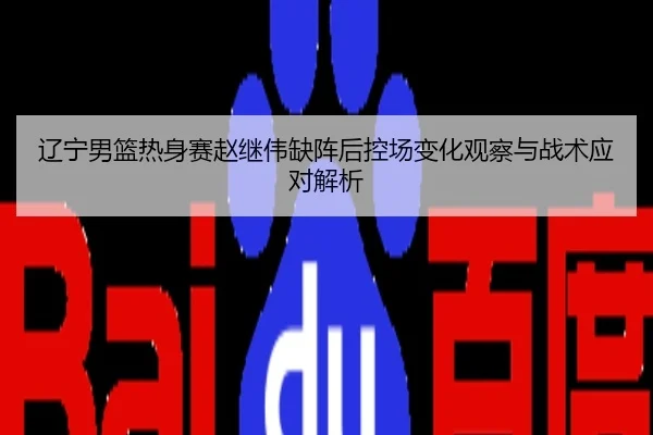 辽宁男篮热身赛赵继伟缺阵后控场变化观察与战术应对解析