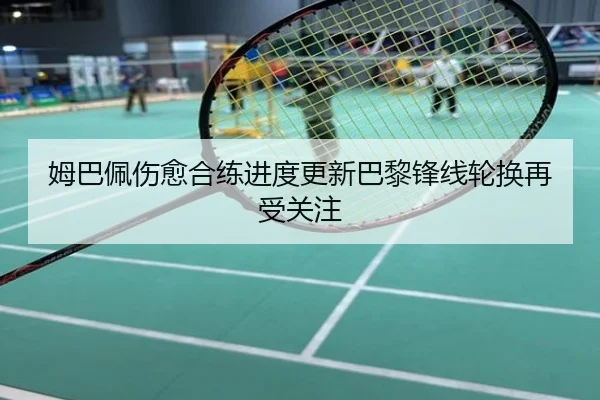 姆巴佩伤愈合练进度更新巴黎锋线轮换再受关注